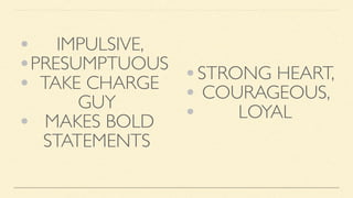 • IMPULSIVE,
•PRESUMPTUOUS
• TAKE CHARGE
GUY
• MAKES BOLD
STATEMENTS
•STRONG HEART,
• COURAGEOUS,
• LOYAL
 