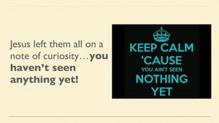 Jesus left them all on a
note of curiosity…you
haven’t seen
anything yet!
 