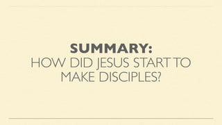 SUMMARY:
HOW DID JESUS STARTTO
MAKE DISCIPLES?
 