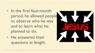 In the ﬁrst four-month
period, he allowed people
to observe who he was
and to learn what he
planned to do.
He answered their
questions at length.
 