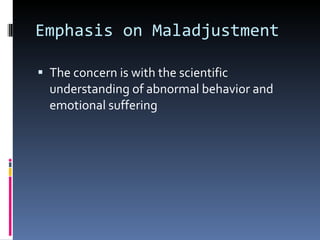 Emphasis on Maladjustment The concern is with the scientific understanding of abnormal behavior and emotional suffering  