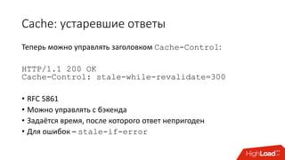 Cache: устаревшие ответы
Теперь можно управлять заголовком Cache-Control:
HTTP/1.1 200 OK
Cache-Control: stale-while-revalidate=300
• RFC 5861
• Можно управлять с бэкенда
• Задаётся время, после которого ответ непригоден
• Для ошибок – stale-if-error
 