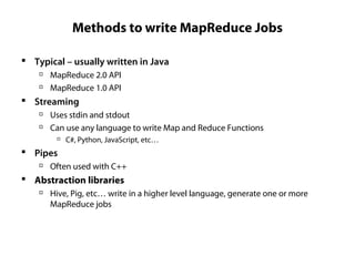 Methods to write MapReduce Jobs
 Typical – usually written in Java

MapReduce 2.0 API

MapReduce 1.0 API
 Streaming

Uses stdin and stdout

Can use any language to write Map and Reduce Functions

C#, Python, JavaScript, etc…
 Pipes

Often used with C++
 Abstraction libraries

Hive, Pig, etc… write in a higher level language, generate one or more
MapReduce jobs
 