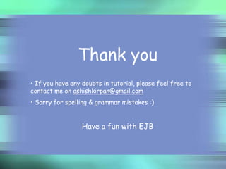 Thank you
• If you have any doubts in tutorial, please feel free to
contact me on ashishkirpan@gmail.com
• Sorry for spelling & grammar mistakes :)

Have a fun with EJB

 