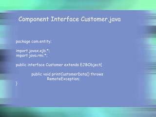 Component Interface Customer.java

package com.entity;

import javax.ejb.*;
import java.rmi.*;
public interface Customer extends EJBObject{

}

public void printCustomerData() throws
RemoteException;

 