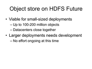 Object store on HDFS Future
• Viable for small-sized deployments
– Up to 100-200 million objects
– Datacenters close together
• Larger deployments needs development
– No effort ongoing at this time
 