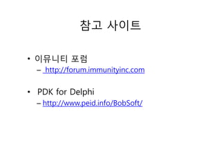 참고 사이트
• 이뮤니티 포럼
– http://forum.immunityinc.com
• PDK for Delphi
– http://www.peid.info/BobSoft/
 
