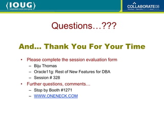 Questions…???

And… Thank You For Your Time
• Please complete the session evaluation form
   – Biju Thomas
   – Oracle11g: Rest of New Features for DBA
   – Session # 328
• Further questions, comments…
   – Stop by Booth #1271
   – WWW.ONENECK.COM
 