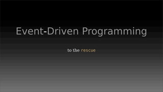 Event-Driven Programming
         to the rescue
 