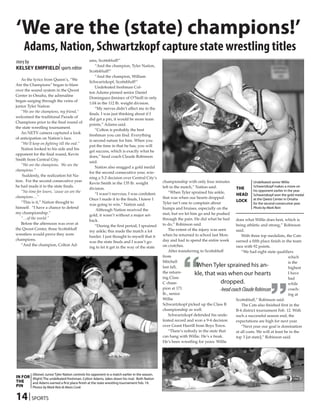 ‘We are the (state) champions!’
     Adams, Nation, Schwartzkopf capture state wrestling titles
story by                                         ams, Scottsbluff!”
KELSEY EMPFIELD| sports editor                       “And the champion, Tyler Nation,
                                                 Scottsbluff!”
                                                     “And the champion, William
   As the lyrics from Queen’s, “We
                                                 Schwartzkopf, Scottsbluff!”
Are the Champions” began to blare
                                                     Undefeated freshman Col-
over the sound system in the Qwest
                                                 ton Adams pinned senior Daniel
Center in Omaha, the adrenaline
                                                 Dominguez-Jiminez of O’Neill in only
began surging through the veins of
                                                 1:04 in the 112 lb. weight division.
junior Tyler Nation.
                                                     “My nerves didn’t affect me in the
   “We are the champions, my friend,”
                                                 finals. I was just thinking about if I
welcomed the traditional Parade of
                                                 did get a pin, it would be more team
Champions prior to the final round of
                                                 points,” Adams said.
the state wrestling tournament.
                                                     “Colton is probably the best
   An NETV camera captured a look
                                                 freshman you can find. Everything
of anticipation on Nation’s face.
                                                 is second nature for him. When you
   “We’ll keep on fighting till the end.”
                                                 put the time in that he has, you will
   Nation looked to his side and his
                                                 get success, which is exactly what he
opponent for the final round, Kevin
                                                 does,” head coach Claude Robinson
Smith from Central City.
                                                 said.
   “We are the champions. We are the
                                                     Nation also snagged a gold medal
champions.”
                                                 for the second consecutive year, win-
    Suddenly, the realization hit Na-
                                                 ning a 5-2 decision over Central City’s
tion. For the second consecutive year                                                           championship with only four minutes                   Undefeated senior Willie
                                                 Kevin Smith in the 135 lb. weight
he had made it to the state finals.                                                             left in the match,” Nation said.                      Schwartzkopf makes a move on
                                                 division.                                                                                  thE       his opponent earlier in the year.
   “No time for losers, ‘cause we are the                                                           “When Tyler sprained his ankle,
                                                     “I wasn’t nervous, I was confident.                                                    hEaD Schwartzkopf won the gold medal
champions…”                                                                                     that was when our hearts dropped.
                                                 Once I made it to the finals, I knew I                                                     LocK at the Qwest Center in Omaha
   “This is it,” Nation thought to                                                              Tyler isn’t one to complain about                     for the second consecutive year.
                                                 was going to win,” Nation said.
himself. “I have a chance to defend                                                             bumps and bruises, especially on the                  Photo by Mark Rein
                                                     Although Nation received the
my championship.”                                                                               mat, but we let him go and he pushed
                                                 gold, it wasn’t without a major set-
   “…of the world.”                                                                             through the pain. He did what he had       does what Willie does best, which is
                                                 back.
   Before the afternoon was over at                                                             to do,” Robinson said.                     being athletic and strong,” Robinson
                                                     “During the first period, I sprained
the Qwest Center, three Scottsbluff                                                                 The extent of the injury was seen      said.
                                                 my ankle; this made the match a lot
wrestlers would prove they were                                                                 when he returned to school last Mon-           With three top medalists, the Cats
                                                 harder. I just thought to myself that it
champions.                                                                                      day and had to spend the entire week       earned a fifth place finish in the team
                                                 was the state finals and I wasn’t go-
   “And the champion, Colton Ad-                                                                on crutches.                               race with 92 points.
                                                 ing to let it get in the way of the state




                                                                                                            “
                                                                                                    After transferring to Scottsbluff          “We had eight state qualifiers
                                                                                                from                                                                          which
                                                                                                Mitchell
                                                                                                last fall,
                                                                                                the return-
                                                                                                ing Class
                                                                                                C cham-
                                                                                                                     When Tyler sprained his an-
                                                                                                                    kle, that was when our hearts
                                                                                                                                   dropped.
                                                                                                                                                                 “            is the
                                                                                                                                                                              highest
                                                                                                                                                                              I have
                                                                                                                                                                              had
                                                                                                                                                                              while
                                                                                                pion at 171                        -head coach Claude Robinson                coach-
                                                                                                lb., senior                                                                   ing at
                                                                                                Willie                                     Scottsbluff,” Robinson said.
                                                                                                Schwartzkopf picked up the Class B             The Cats also finished first in the
                                                                                                championship as well.                      B-4 district tournament Feb. 12. With
                                                                                                    Schwartzkopf defended his unde-        such a successful season end, the
                                                                                                feated record and won a 9-4 decision       expectations are high for next year.
                                                                                                over Grant Harrill from Boys Town.             “Next year our goal is domination
                                                                                                    “There’s nobody in the state that      at all costs. We will at least be in the
                                                                                                can hang with Willie. He’s a freak.        top 3 [at state],” Robinson said.
                                                                                                He’s been wrestling for years. Willie




          (Above) Junior Tyler Nation controls his opponent in a match earlier in the season.
In For (Right) The undefeated freshman, Colton Adams, takes down his rival. Both Nation
thE    and Adams earned a first place finish at the state wrestling tournament Feb. 19.
PIn    Photos by Mark Rein & Alexis Cook


14 | SPORTS
 