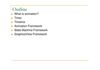 Outline 
 What is animation? 
 Timer 
 Timeline 
 Animation Framework 
 State Machine Framework 
 GraphicsView Framework 
 
