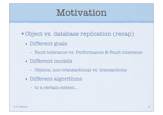 Motivation

     •Object vs. database replication (recap)
         ‣ Different goals
              -   Fault tolerance vs. Performance & Fault tolerance

         ‣ Different models
              -   Objects, non-transactional vs. transactions

         ‣ Different algorithms
              -   to a certain extent...



© F. Pedone                                                           6
 