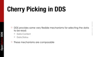 Cherry Picking in DDS




                                                                                          Copyright	
  2011,	
  PrismTech	
  –	
  	
  All	
  Rights	
  Reserved.
                  ☐   DDS provides some very flexible mechanisms for selecting the data
                      to be read:
OpenSplice DDS




                      ☐   Data Content
                      ☐   Data Status

                  ☐   These mechanisms are composable
 