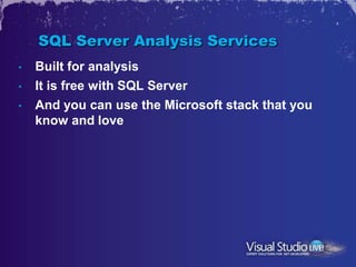SQL Server Analysis Services
•   Built for analysis
•   It is free with SQL Server
•   And you can use the Microsoft stack that you
    know and love
 