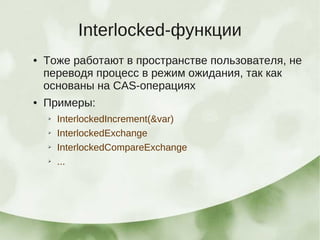 Interlocked-функции
●   Тоже работают в пространстве пользователя, не
    переводя процесс в режим ожидания, так как
    основаны на CAS-операциях
●   Примеры:
    ➢   InterlockedIncrement(&var)
    ➢   InterlockedExchange
    ➢   InterlockedCompareExchange
    ➢   ...
 