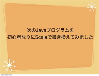 次のJavaプログラムを
       初心者なりにScalaで書き換えてみました




12年12月27日木曜日
 