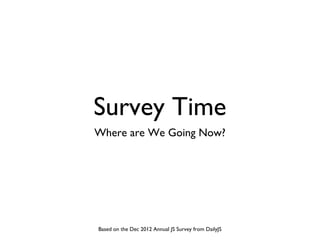 Survey Time
Where are We Going Now?




Based on the Dec 2012 Annual JS Survey from DailyJS
 
