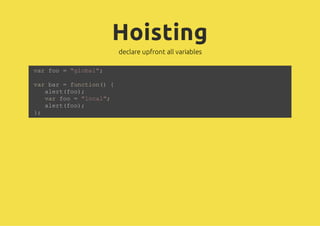 Hoisting
declare upfront all variables
var foo = "global";
var bar = function() {
alert(foo);
var foo = "local";
alert(foo);
};
 
