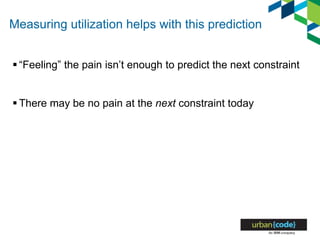 Measuring utilization helps with this prediction
 “Feeling” the pain isn’t enough to predict the next constraint
 There may be no pain at the next constraint today
 
