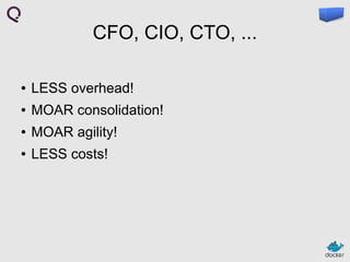 CFO, CIO, CTO, ...
●

LESS overhead!

●

MOAR consolidation!

●

MOAR agility!

●

LESS costs!

 