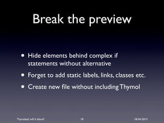 Thymeleaf, will it blend? 18-04-2013
Break the preview
• Hide elements behind complex if
statements without alternative
• Forget to add static labels, links, classes etc.
• Create new ﬁle without including Thymol
18
 