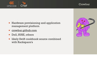 Crowbar
• Hardware provisioning and application
management platform
• crowbar.github.com
• Dell, SUSE, others
• likely Swift cookbook source combined
with Rackspace's
 