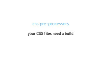 css pre-processors
your CSS files need a build
 