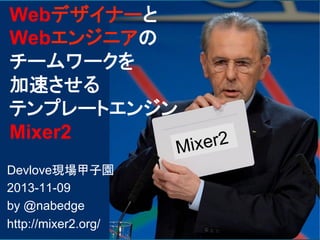 Webデザイナーと
Webエンジニアの
チームワークを
加速させる
テンプレートエンジン
Mixer2	

er2	
Mix

Devlove現場甲子園
2013-11-09
by @nabedge
http://mixer2.org/

 