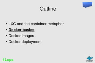 Outline
●

LXC and the container metaphor

●

Docker basics

●

Docker images

●

Docker deployment

#lspe

 
