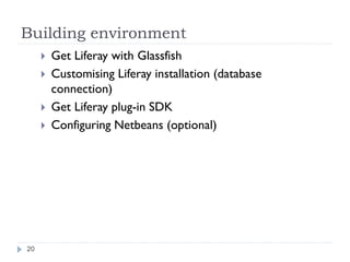 Building environment





20

Get Liferay with Glassfish
Customising Liferay installation (database
connection)
Get Liferay plug-in SDK
Configuring Netbeans (optional)

 