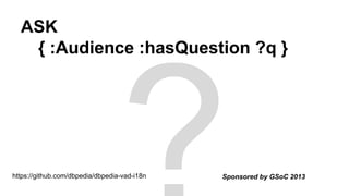 ASK
{ :Audience :hasQuestion ?q }
Sponsored by GSoC 2013https://github.com/dbpedia/dbpedia-vad-i18n
 