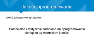 Jakość oprogramowania
Jakość z perspektywy sprzedawcy
Potencjalne i faktycznie zarobione na oprogramowaniu
pieniądze są miernikiem jakości.
 