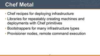 Chef Metal
• Chef recipes for deploying infrastructure
• Libraries for repeatably creating machines and
deployments with Chef primitives
• Bootstrappers for many infrastructure types
• Provisioner nodes, remote command execution
68
 