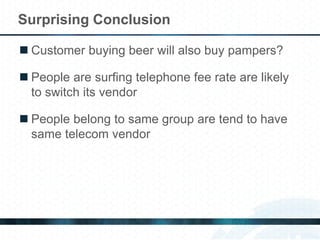 Customer buying beer will also buy pampers? 
People are surfing telephone fee rate are likely to switch its vendor 
People belong to same group are tend to have same telecom vendor 
Surprising Conclusion  