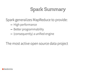 Spark Summary
Spark generalizes MapReduce to provide:
–  High performance
–  Better programmability
–  (consequently) a unified engine
The most active open source data project
 