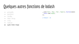 Quelques autres fonctions de lodash
● groupBy
● partition
● sortBy
● take / drop
● uniq
● reduce
● sum / min / max
_.sum(['Finn', 'Rey', 'Poe', 'Kaylo'], function(name){
return name.length;
});
// Result : 15
 