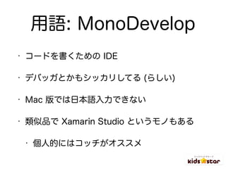 用語: MonoDevelop
• コードを書くための IDE
• デバッガとかもシッカリしてる (らしい)
• Mac 版では日本語入力できない
• 類似品で Xamarin Studio というモノもある
• 個人的にはコッチがオススメ
 