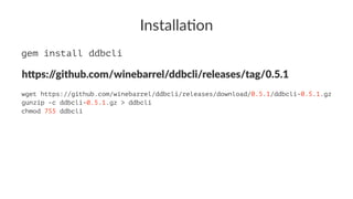 Installa'on
gem install ddbcli
h"ps://github.com/winebarrel/ddbcli/releases/tag/0.5.1
wget https://github.com/winebarrel/ddbcli/releases/download/0.5.1/ddbcli-0.5.1.gz
gunzip -c ddbcli-0.5.1.gz > ddbcli
chmod 755 ddbcli
 