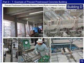 ReinforcedconcretePrecastandprestressedconcreteReinforcedconcretePrecastandprestressedconcrete Reinforced concrete Precast and prestressed concrete Reinforced concrete Precast and prestressed concrete Reinforced concrete
Part 2 - 7. Example of Precast Prestressed Concrete Building
Precast Prestressed Concrete Moment Frame (Kyoto University Campus)
Building D
75	
 