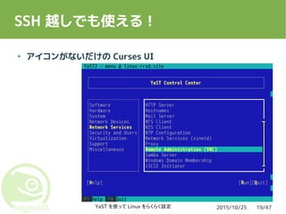 2015/10/25YaST を使って Linux をらくらく設定 19/47
SSH 越しでも使える！
● アイコンがないだけの Curses UI
 