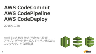 1
AWS CodeCommit
AWS CodePipeline
AWS CodeDeploy
AWS Black Belt Tech Webinar 2015
アマゾン データ サービス ジャパン株式会社
コンサルタント 佐藤聖規
2015/10/28
 
