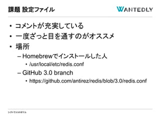 シゴトでココロオドル
• コメントが充実している
• 一度ざっと目を通すのがオススメ
• 場所
– Homebrewでインストールした人
• /usr/local/etc/redis.conf
– GitHub 3.0 branch
• https://github.com/antirez/redis/blob/3.0/redis.conf
課題 設定ファイル
 
