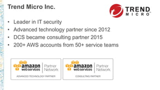 Trend Micro Inc.
• Leader in IT security
• Advanced technology partner since 2012
• DCS became consulting partner 2015
• 200+ AWS accounts from 50+ service teams
 