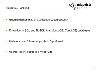 45
Skillsets – Backend
§  Good understanding of application based security
§  KnowHow in SQL and NoSQL (i. e. MongoDB, CouchDB) databases
§  Minimum Java 7 knowledge, Java 8 preferred
§  Source control usage is a must (Git)
 