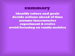 summary
identify values and goals
decide actions ahead of time
assume inaccuracies
experiment & evolve
avoid focusing on vanity metrics
 