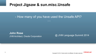 51
Copyright © 2015, Oracle and/or its affiliates. All rights reserved
- How many of you have used the Unsafe API?
…
John Rose
JVM Architect, Oracle Corporation
Project Jigsaw & sun.misc.Unsafe
@ JVM Language Summit 2014
 