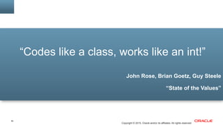 80
Copyright © 2015, Oracle and/or its affiliates. All rights reserved
“Codes like a class, works like an int!”
John Rose, Brian Goetz, Guy Steele
“State of the Values”
 