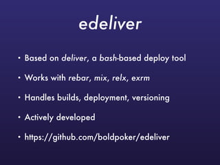edeliver
• Based on deliver, a bash-based deploy tool
• Works with rebar, mix, relx, exrm
• Handles builds, deployment, versioning
• Actively developed
• https://github.com/boldpoker/edeliver
 