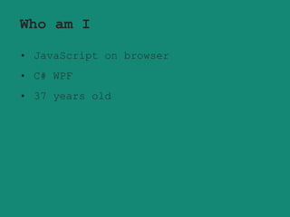 Who am I
• JavaScript on browser
• C# WPF
• 37 years old
 