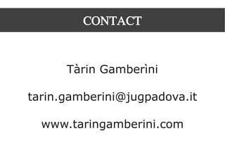 CONTACT
Tàrin Gamberìni
tarin.gamberini@jugpadova.it
www.taringamberini.com
 